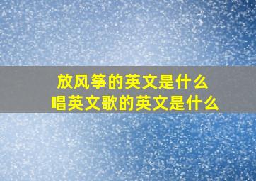 放风筝的英文是什么 唱英文歌的英文是什么